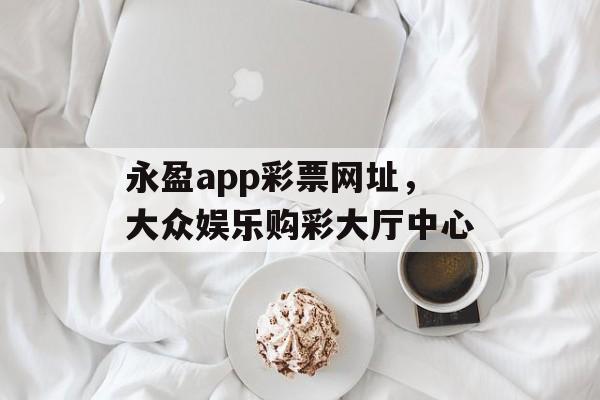 永盈app彩票网址，大众娱乐购彩大厅中心