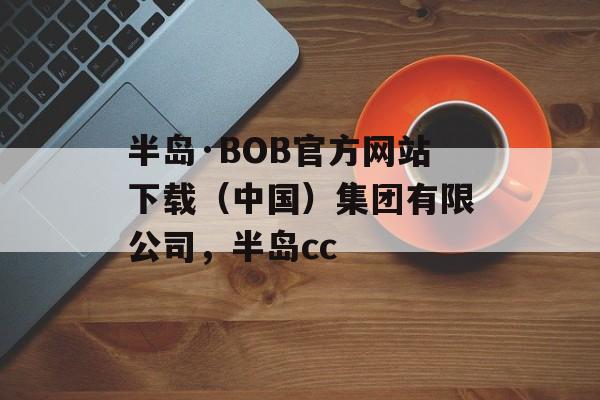 半岛·BOB官方网站下载（中国）集团有限公司，半岛cc