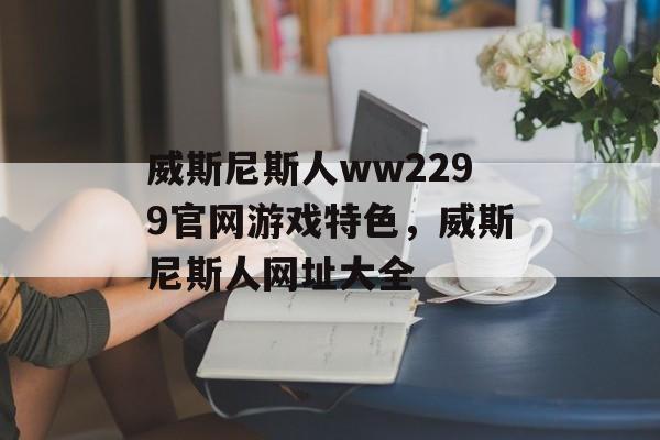 威斯尼斯人ww2299官网游戏特色，威斯尼斯人网址大全